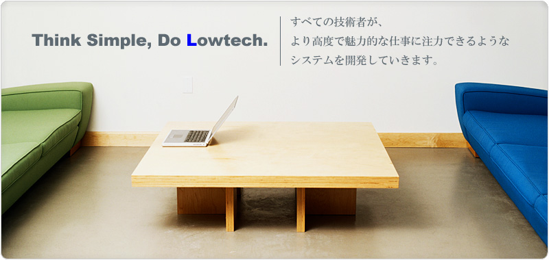 Think Simple Do Lowtech ---- 株式会社ロウテクはすべての技術者が、より高度で魅力的な仕事に注力できるようなシステムを開発していきます。